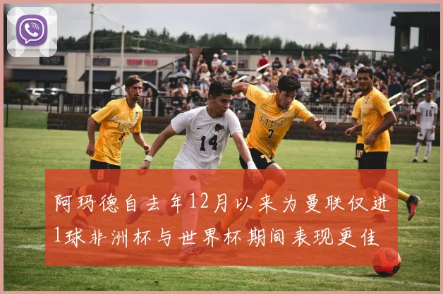 阿玛德自去年12月以来为曼联仅进1球非洲杯与世界杯期间表现更佳