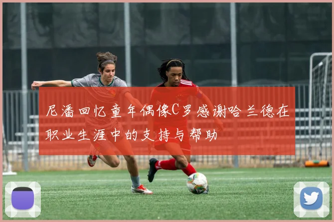 尼潘回忆童年偶像C罗感谢哈兰德在职业生涯中的支持与帮助