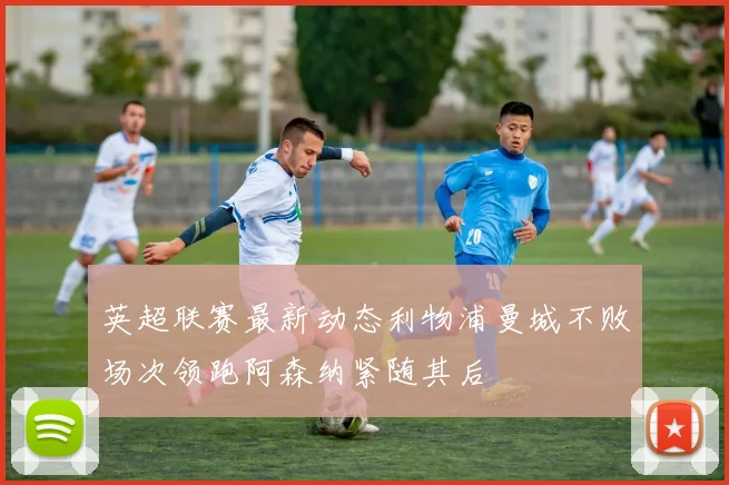 英超联赛最新动态利物浦曼城不败场次领跑阿森纳紧随其后