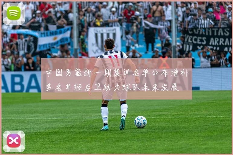 中国男篮新一期集训名单公布增补多名年轻后卫助力球队未来发展