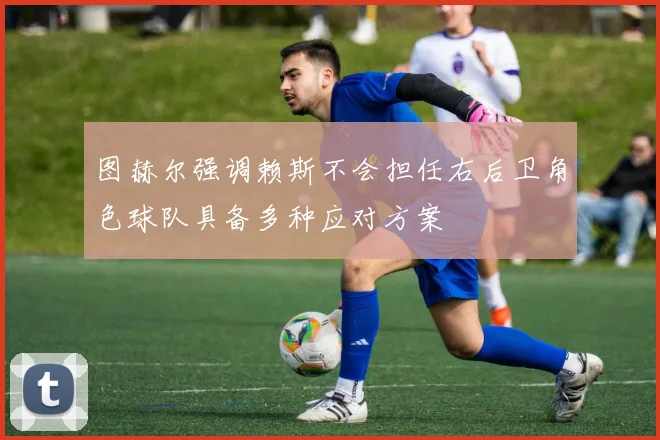 图赫尔强调赖斯不会担任右后卫角色球队具备多种应对方案