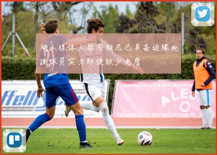 湖人媒体人称布朗尼已具备边缘轮换球员实力即使缺少老詹