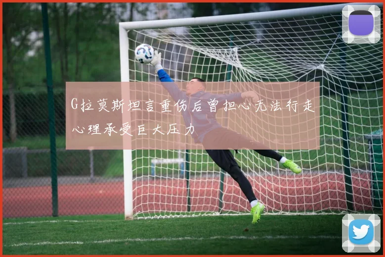G拉莫斯坦言重伤后曾担心无法行走心理承受巨大压力