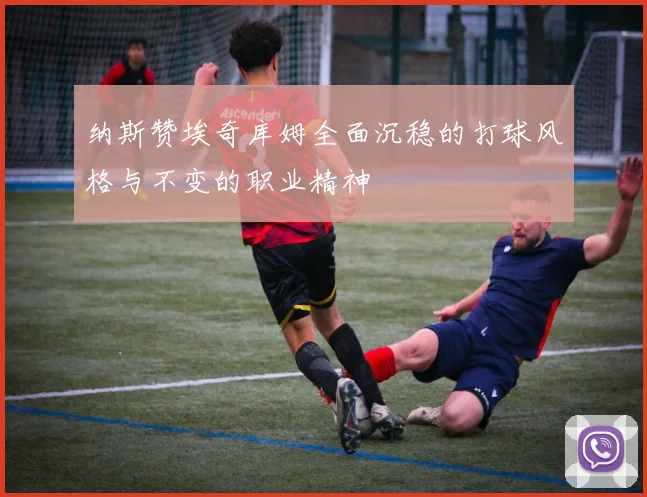 纳斯赞埃奇库姆全面沉稳的打球风格与不变的职业精神