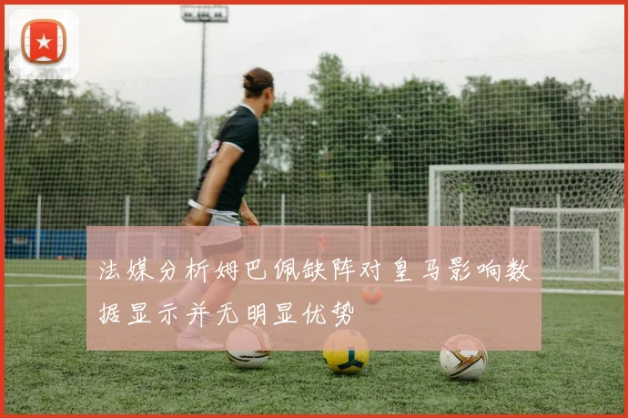 法媒分析姆巴佩缺阵对皇马影响数据显示并无明显优势