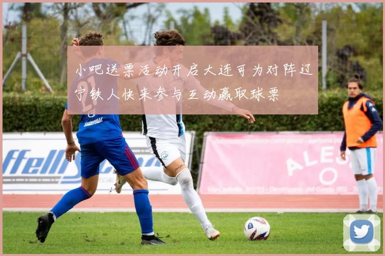 小吧送票活动开启大连可为对阵辽宁铁人快来参与互动赢取球票