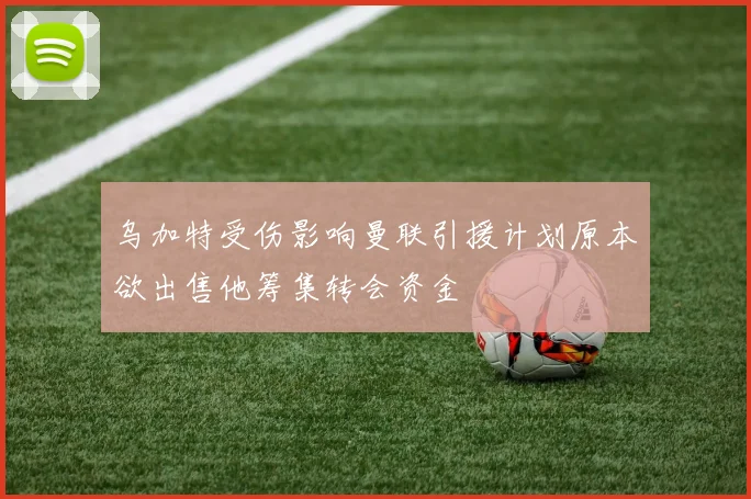 乌加特受伤影响曼联引援计划原本欲出售他筹集转会资金