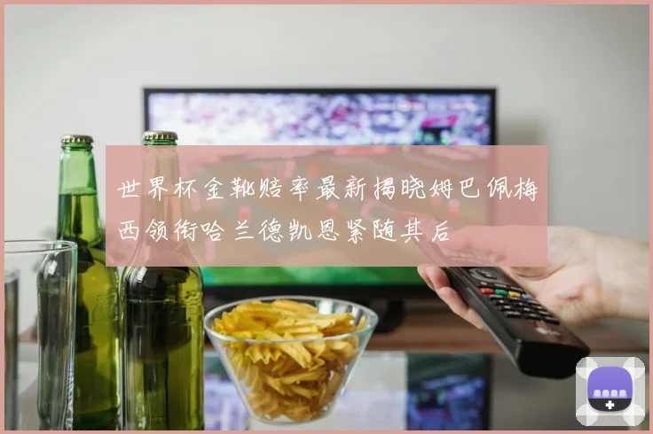 世界杯金靴赔率最新揭晓姆巴佩梅西领衔哈兰德凯恩紧随其后
