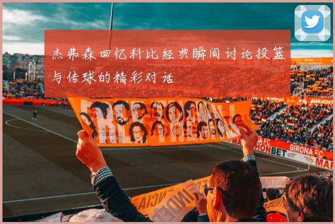 杰弗森回忆科比经典瞬间讨论投篮与传球的精彩对话
