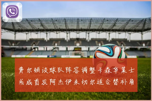 费尔顿谈球队阵容调整卡森华莱士或成首发阿杰伊米切尔适合替补角色