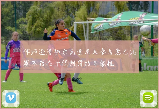 律师澄清热尔瓦索尼未参与意乙比赛不存在干预判罚的可能性