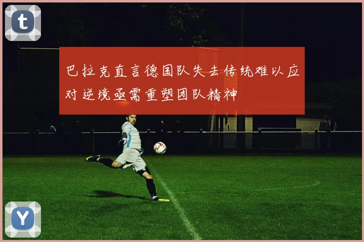 巴拉克直言德国队失去传统难以应对逆境亟需重塑团队精神