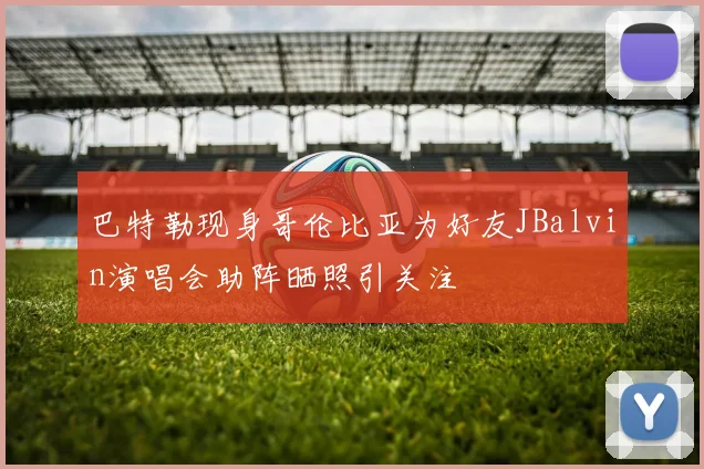 巴特勒现身哥伦比亚为好友JBalvin演唱会助阵晒照引关注