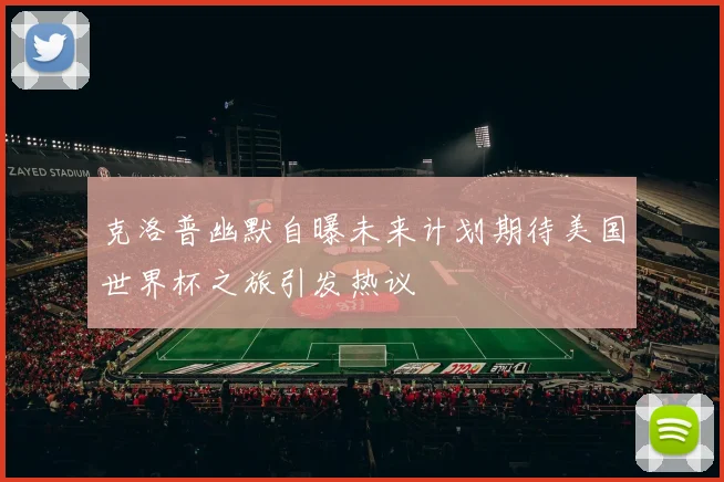 克洛普幽默自曝未来计划期待美国世界杯之旅引发热议