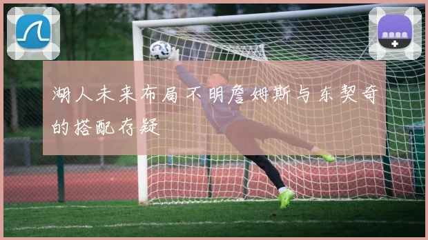 湖人未来布局不明詹姆斯与东契奇的搭配存疑