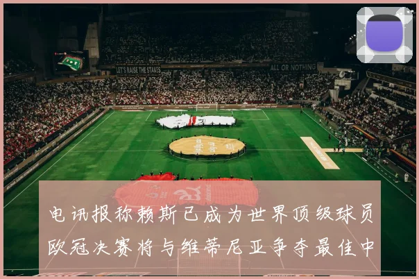 电讯报称赖斯已成为世界顶级球员欧冠决赛将与维蒂尼亚争夺最佳中场称号