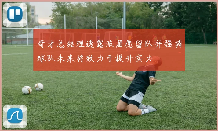 奇才总经理透露浓眉愿留队并强调球队未来将致力于提升实力