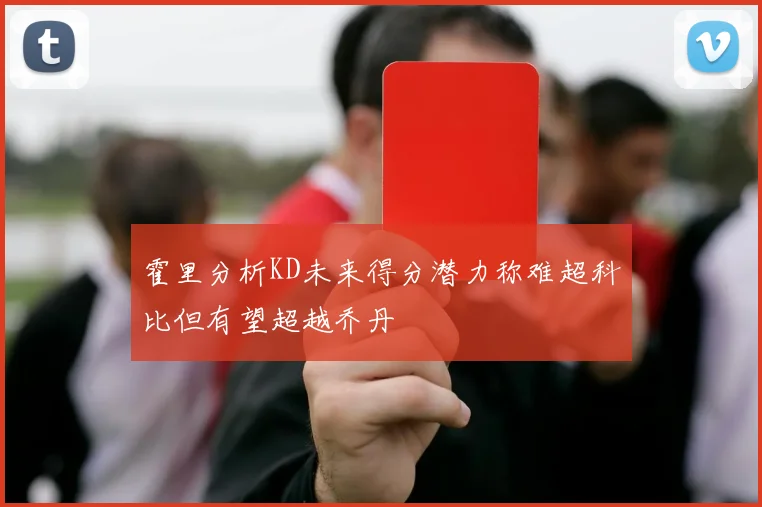 霍里分析KD未来得分潜力称难超科比但有望超越乔丹