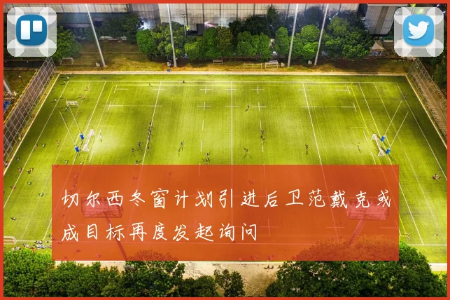 切尔西冬窗计划引进后卫范戴克或成目标再度发起询问