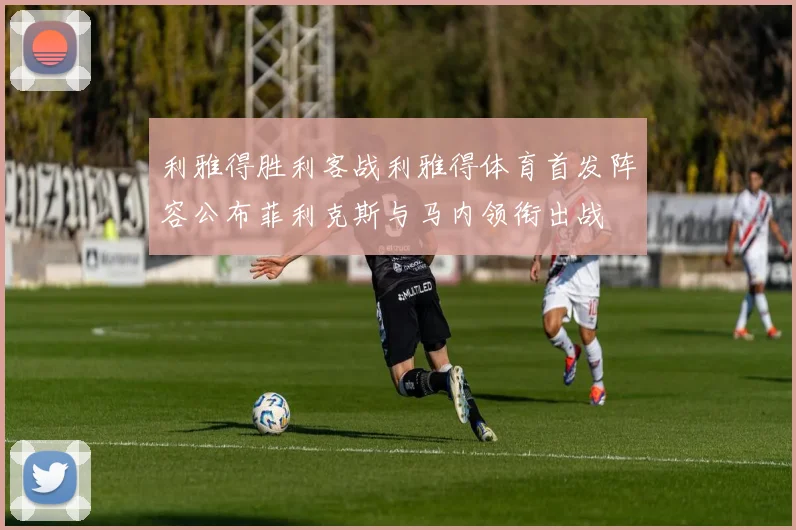 利雅得胜利客战利雅得体育首发阵容公布菲利克斯与马内领衔出战