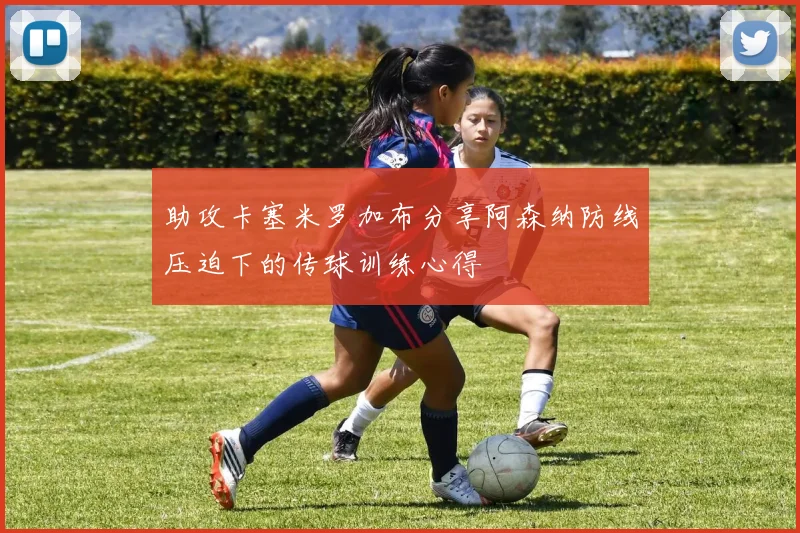 助攻卡塞米罗加布分享阿森纳防线压迫下的传球训练心得