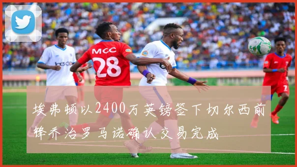 埃弗顿以2400万英镑签下切尔西前锋乔治罗马诺确认交易完成