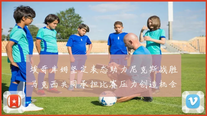埃奇库姆坚定表态助力尼克斯战胜马克西共同承担比赛压力创造机会