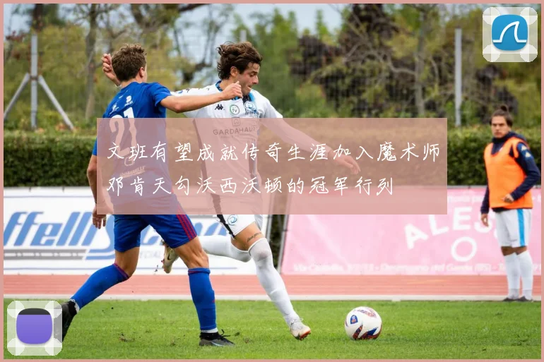 文班有望成就传奇生涯加入魔术师邓肯天勾沃西沃顿的冠军行列