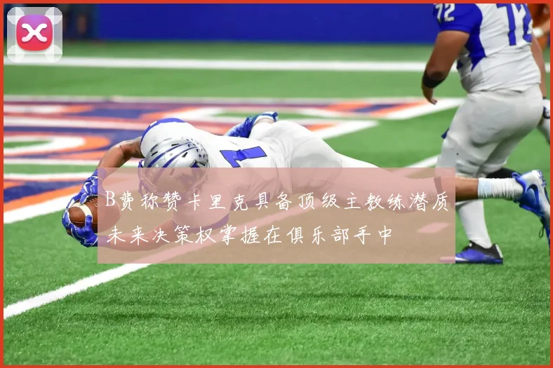 B费称赞卡里克具备顶级主教练潜质未来决策权掌握在俱乐部手中