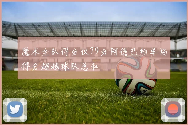 魔术全队得分仅79分阿德巴约单场得分超越球队总和