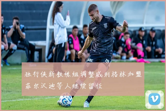 独行侠新教练组调整威利格林加盟菲尔汉迪等人继续留任