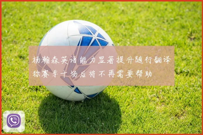 杨瀚森英语能力显著提升随行翻译称赛季十场后将不再需要帮助
