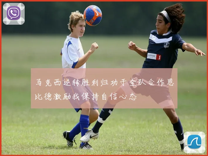 马克西逆转胜利归功于全队合作恩比德激励我保持自信心态