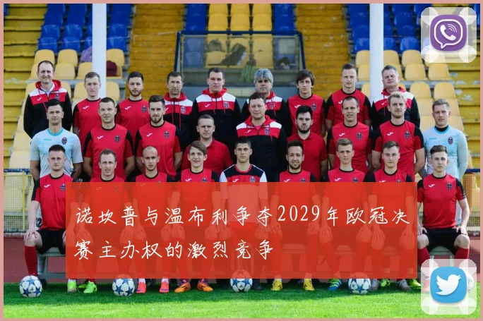 诺坎普与温布利争夺2029年欧冠决赛主办权的激烈竞争